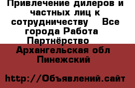 Привлечение дилеров и частных лиц к сотрудничеству. - Все города Работа » Партнёрство   . Архангельская обл.,Пинежский 